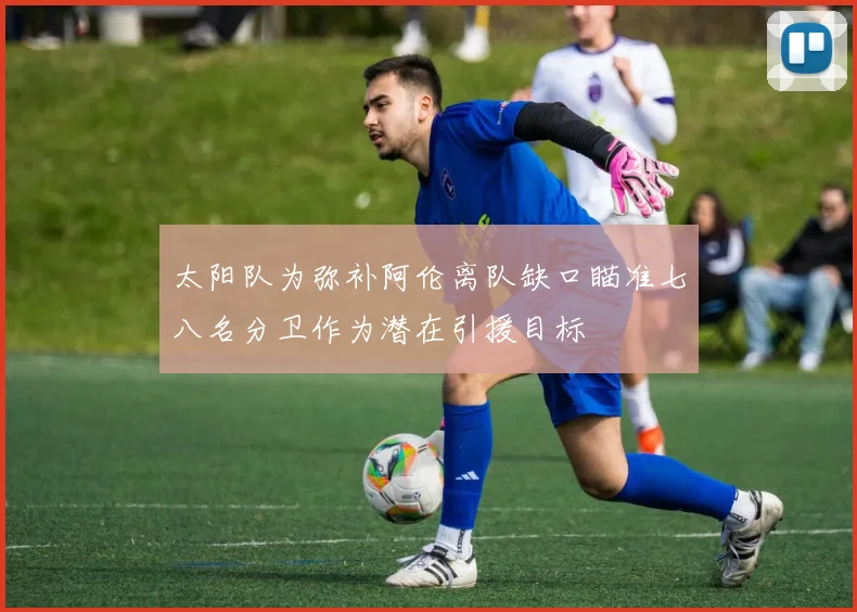 太阳队为弥补阿伦离队缺口瞄准七八名分卫作为潜在引援目标
