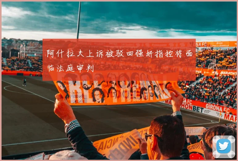 阿什拉夫上诉被驳回强奸指控将面临法庭审判