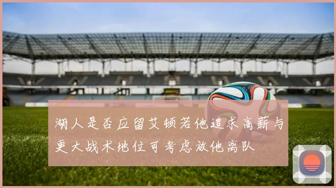 湖人是否应留艾顿若他追求高薪与更大战术地位可考虑放他离队