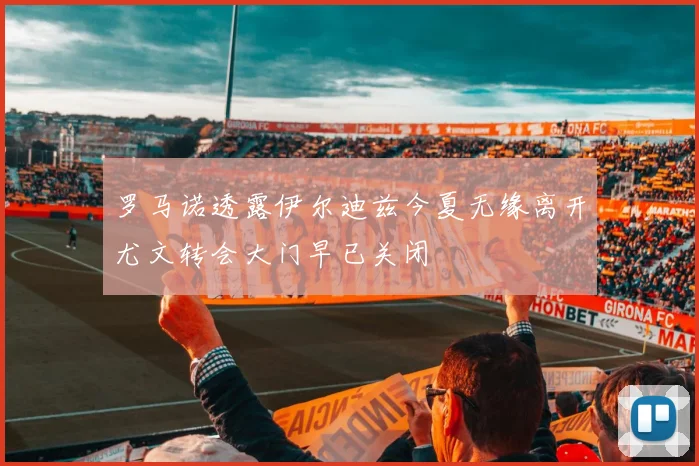 罗马诺透露伊尔迪兹今夏无缘离开尤文转会大门早已关闭