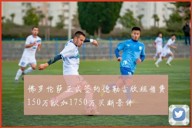 佛罗伦萨正式签约德勒古欣租借费150万欧加1750万买断条件
