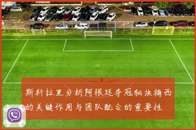 斯科拉里分析阿根廷夺冠秘诀梅西的关键作用与团队配合的重要性