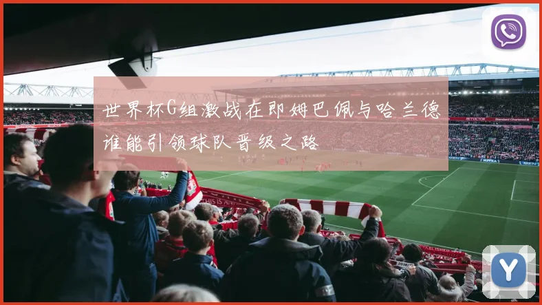 世界杯G组激战在即姆巴佩与哈兰德谁能引领球队晋级之路