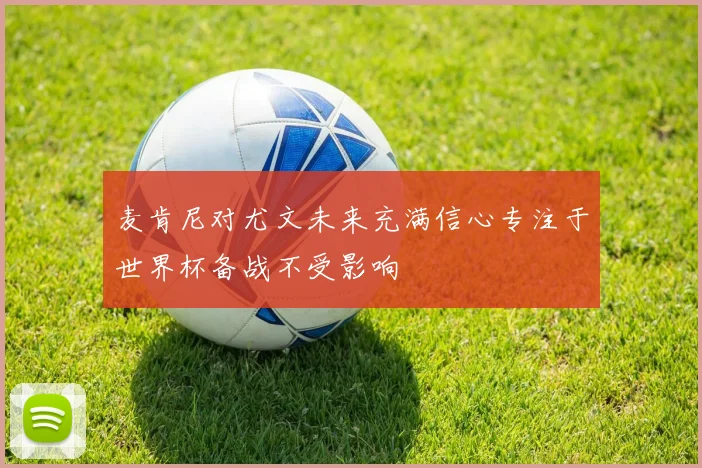 麦肯尼对尤文未来充满信心专注于世界杯备战不受影响