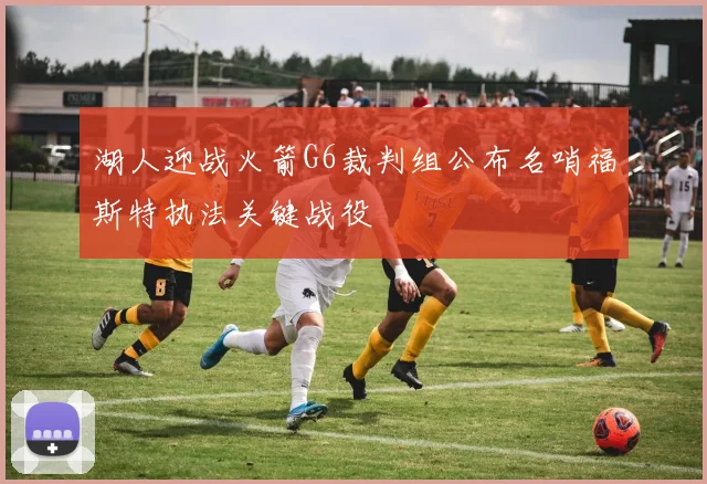 湖人迎战火箭G6裁判组公布名哨福斯特执法关键战役