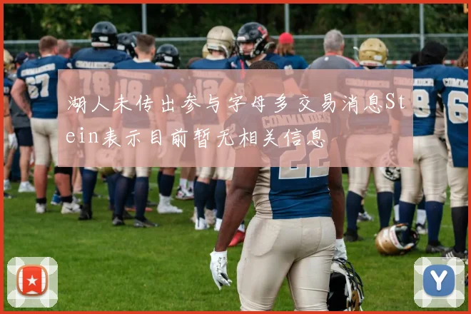 湖人未传出参与字母多交易消息Stein表示目前暂无相关信息