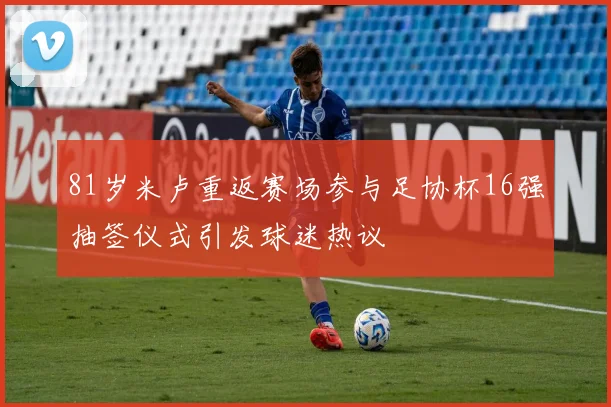 81岁米卢重返赛场参与足协杯16强抽签仪式引发球迷热议