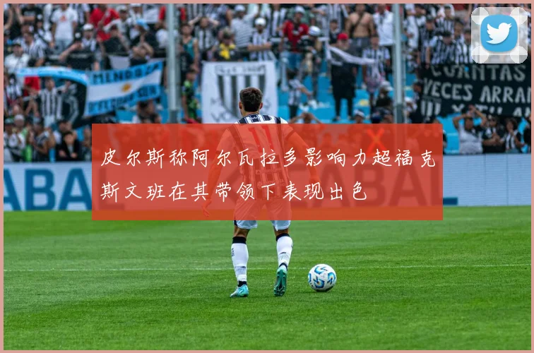 皮尔斯称阿尔瓦拉多影响力超福克斯文班在其带领下表现出色