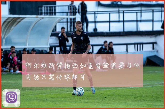 阿尔维斯赞梅西如基督般重要与他同场只需传球即可