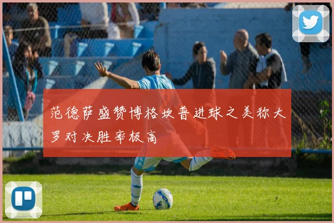 范德萨盛赞博格坎普进球之美称大罗对决胜率极高