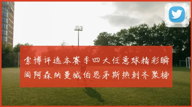 索博评选本赛季四大任意球精彩瞬间阿森纳曼城伯恩茅斯热刺齐聚榜单