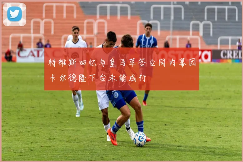 特维斯回忆与皇马草签合同内幕因卡尔德隆下台未能成行