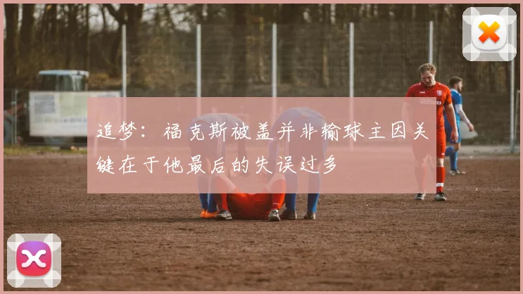 追梦：福克斯被盖并非输球主因关键在于他最后的失误过多