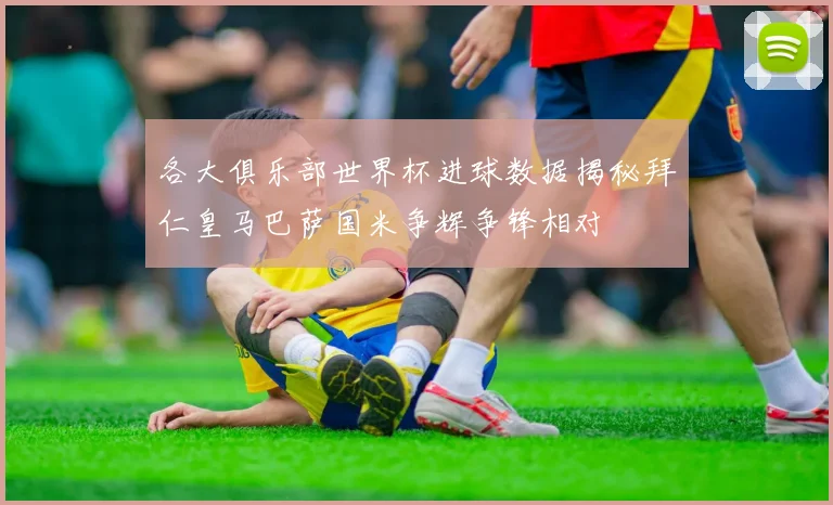 各大俱乐部世界杯进球数据揭秘拜仁皇马巴萨国米争辉争锋相对