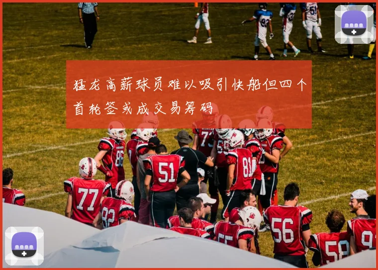 猛龙高薪球员难以吸引快船但四个首轮签或成交易筹码