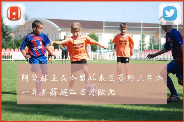 阿莫林正式加盟AC米兰签约三年加一年年薪超四百万欧元