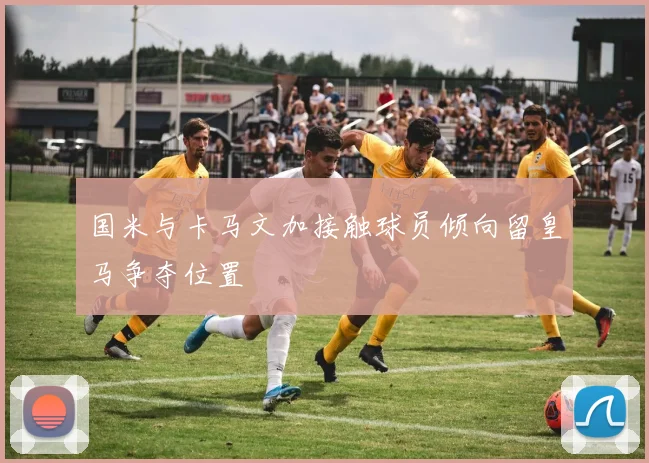 国米与卡马文加接触球员倾向留皇马争夺位置