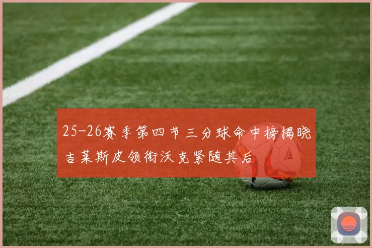 25-26赛季第四节三分球命中榜揭晓吉莱斯皮领衔沃克紧随其后